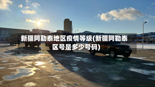 新疆阿勒泰地区疫情等级(新疆阿勒泰区号是多少号码)-第1张图片
