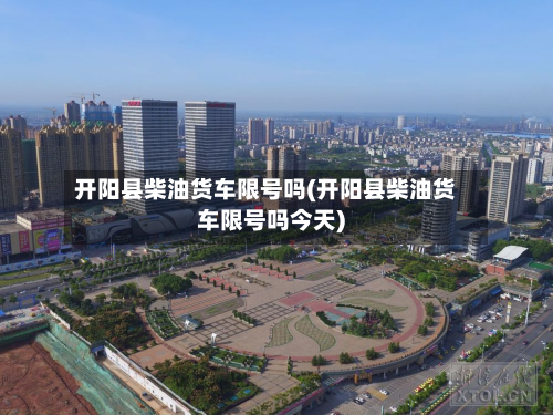 开阳县柴油货车限号吗(开阳县柴油货车限号吗今天)-第1张图片