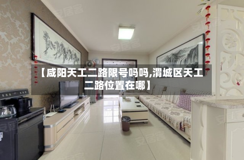 【咸阳天工二路限号吗吗,渭城区天工二路位置在哪】-第1张图片