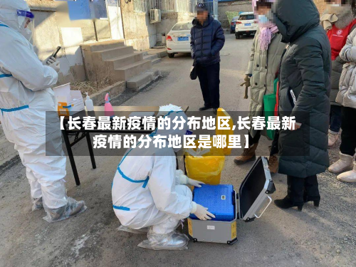【长春最新疫情的分布地区,长春最新疫情的分布地区是哪里】-第1张图片