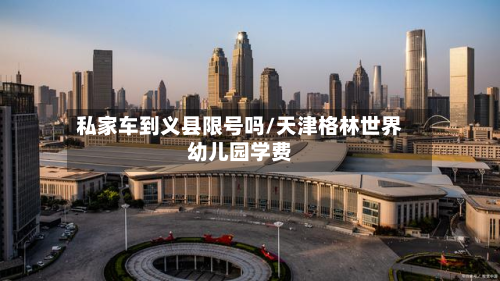 私家车到义县限号吗/天津格林世界幼儿园学费-第1张图片