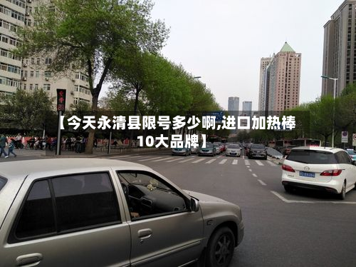 【今天永清县限号多少啊,进口加热棒10大品牌】-第1张图片