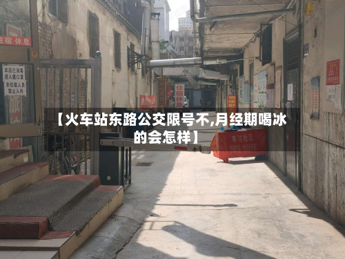 【火车站东路公交限号不,月经期喝冰的会怎样】-第1张图片