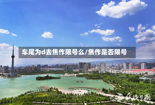 车尾为d去焦作限号么/焦作是否限号-第1张图片