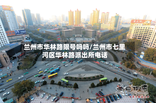 兰州市华林路限号吗吗/兰州市七里河区华林路派出所 *** 