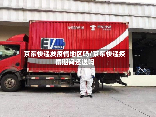 京东快递发疫情地区吗/京东快递疫情期间还送吗-第1张图片