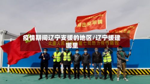 疫情期间辽宁支援的地区/辽宁援建哪里-第1张图片