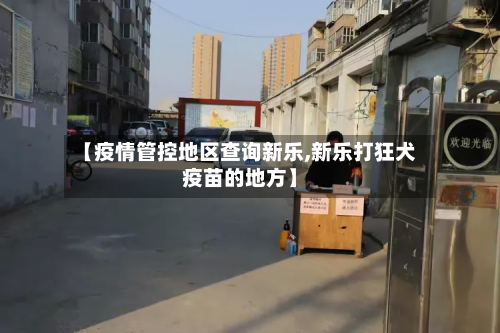 【疫情管控地区查询新乐,新乐打狂犬疫苗的地方】-第1张图片