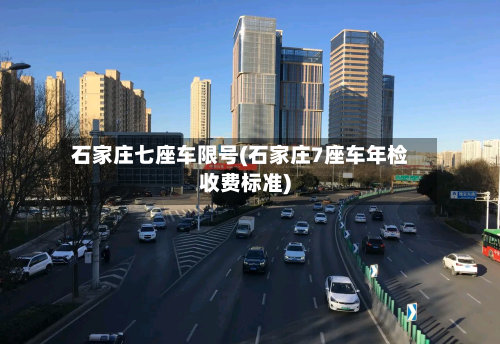 石家庄七座车限号(石家庄7座车年检收费标准)-第1张图片