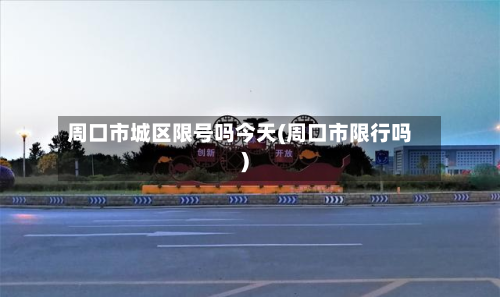周口市城区限号吗今天(周口市限行吗)-第1张图片