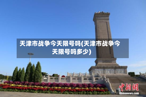 天津市战争今天限号吗(天津市战争今天限号吗多少)-第1张图片