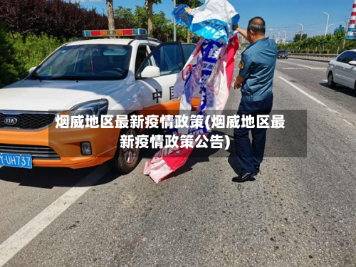 烟威地区最新疫情政策(烟威地区最新疫情政策公告)-第1张图片