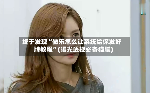 终于发现“微乐怎么让系统给你发好牌教程	”(曝光透视必备猫腻)-第3张图片