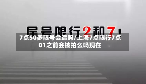 7点50多限号会遭吗/上海7点限行7点01之前会被拍么吗现在-第1张图片