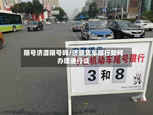 限号济源限号吗/济源货车限行如何办理通行证-第1张图片