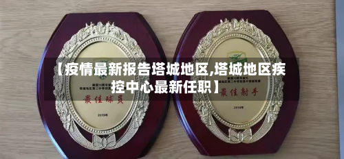 【疫情最新报告塔城地区,塔城地区疾控中心最新任职】-第1张图片