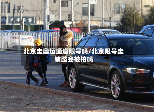 北京走奥运通道限号吗/北京限号走辅路会被拍吗-第1张图片
