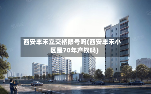 西安丰禾立交桥限号吗(西安丰禾小区是70年产权吗)-第1张图片