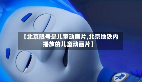 【北京限号是儿童动画片,北京地铁内播放的儿童动画片】-第1张图片