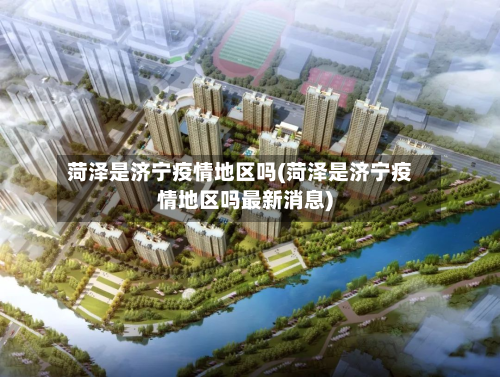 菏泽是济宁疫情地区吗(菏泽是济宁疫情地区吗最新消息)