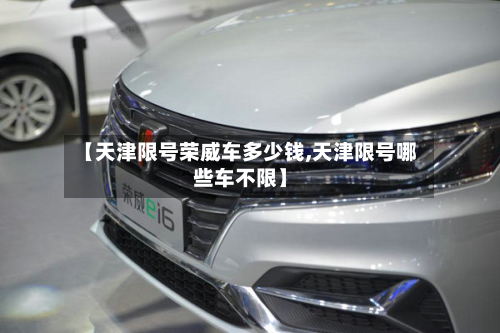 【天津限号荣威车多少钱,天津限号哪些车不限】-第2张图片