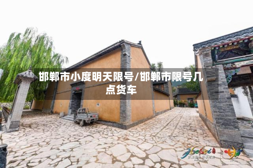 邯郸市小度明天限号/邯郸市限号几点货车