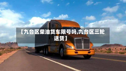 【九台区柴油货车限号吗,九台区三轮送货】-第2张图片