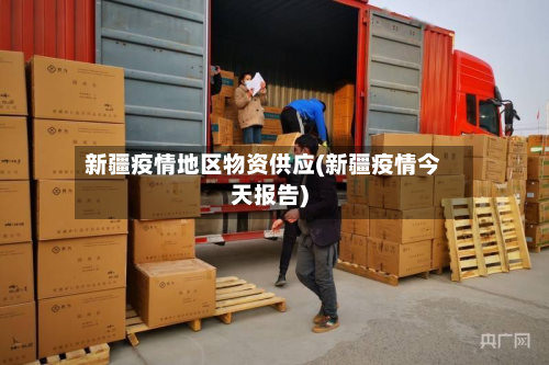 新疆疫情地区物资供应(新疆疫情今天报告)-第2张图片