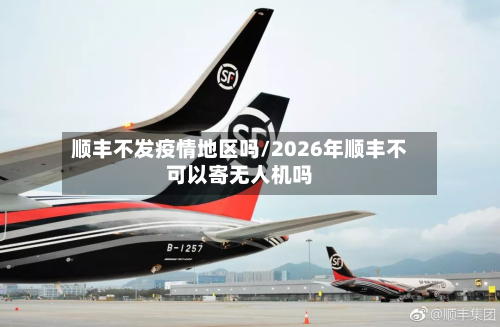 顺丰不发疫情地区吗/2026年顺丰不可以寄无人机吗-第1张图片