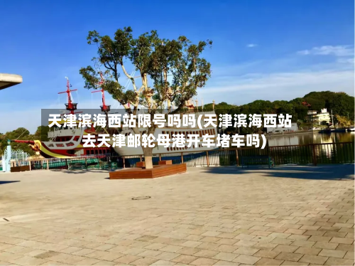 天津滨海西站限号吗吗(天津滨海西站去天津邮轮母港开车堵车吗)-第1张图片