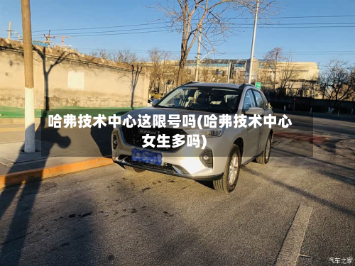 哈弗技术中心这限号吗(哈弗技术中心女生多吗)-第2张图片