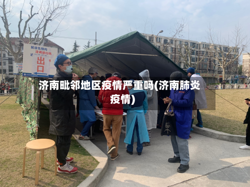 济南毗邻地区疫情严重吗(济南肺炎疫情)-第3张图片