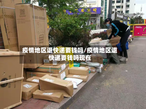 疫情地区退快递要钱吗/疫情地区退快递要钱吗现在-第2张图片