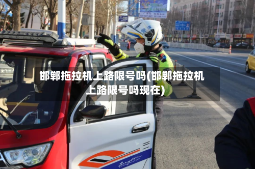 邯郸拖拉机上路限号吗(邯郸拖拉机上路限号吗现在)