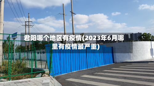 君阳哪个地区有疫情(2023年6月哪里有疫情最严重)-第3张图片