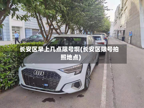 长安区早上几点限号啊(长安区限号拍照地点)