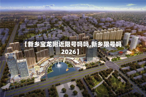 【新乡宝龙附近限号吗吗,新乡限号吗2026】-第2张图片