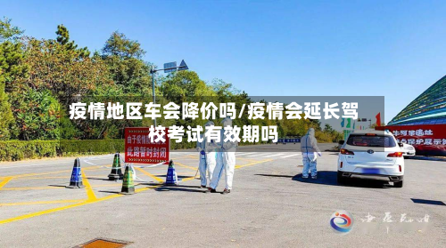 疫情地区车会降价吗/疫情会延长驾校考试有效期吗-第3张图片