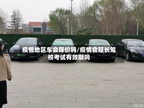 疫情地区车会降价吗/疫情会延长驾校考试有效期吗-第2张图片