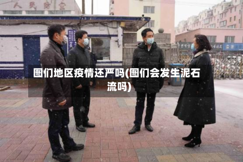图们地区疫情还严吗(图们会发生泥石流吗)