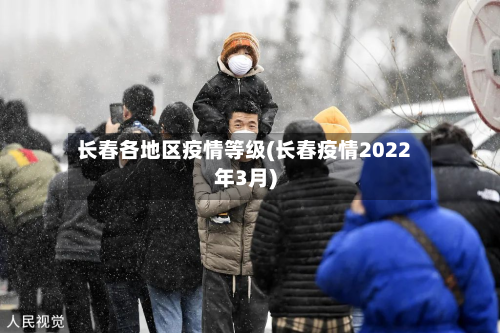 长春各地区疫情等级(长春疫情2022年3月)