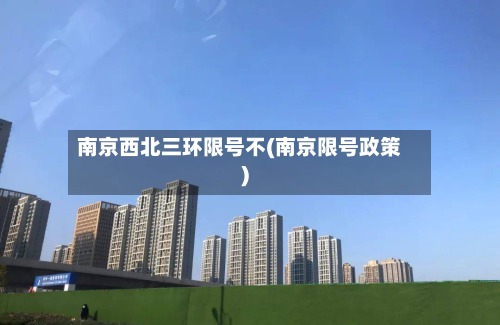 南京西北三环限号不(南京限号政策)