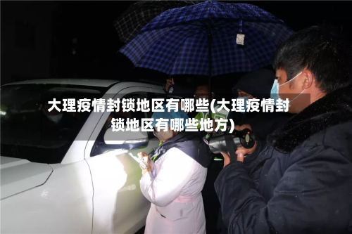 大理疫情封锁地区有哪些(大理疫情封锁地区有哪些地方)-第2张图片