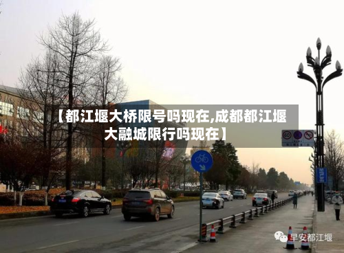 【都江堰大桥限号吗现在,成都都江堰大融城限行吗现在】