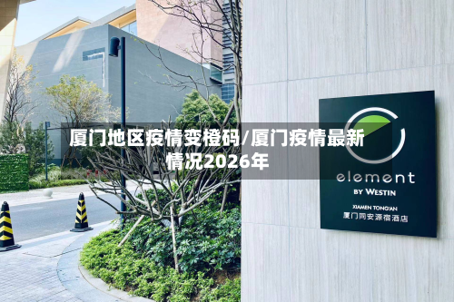 厦门地区疫情变橙码/厦门疫情最新情况2026年-第2张图片