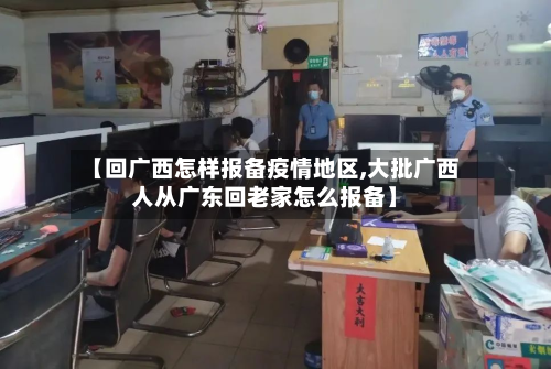 【回广西怎样报备疫情地区,大批广西人从广东回老家怎么报备】-第3张图片