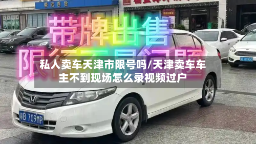私人卖车天津市限号吗/天津卖车车主不到现场怎么录视频过户