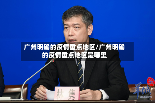 广州明确的疫情重点地区/广州明确的疫情重点地区是哪里-第2张图片