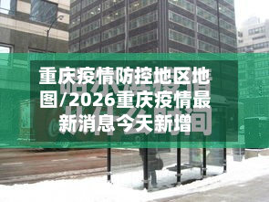 重庆疫情防控地区地图/2026重庆疫情最新消息今天新增