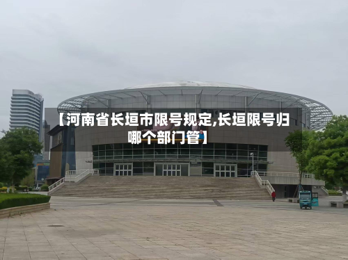 【河南省长垣市限号规定,长垣限号归哪个部门管】